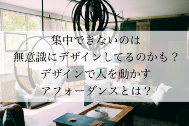 集中できないのは無意識にデザインしてるから？デザインで人を動かすアフォーダンスとは？